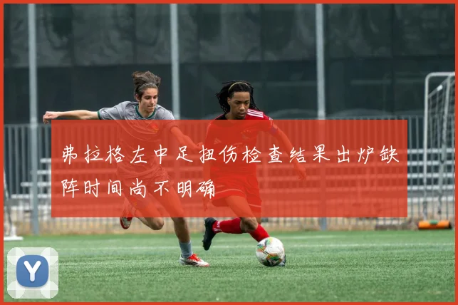 弗拉格左中足扭伤检查结果出炉缺阵时间尚不明确