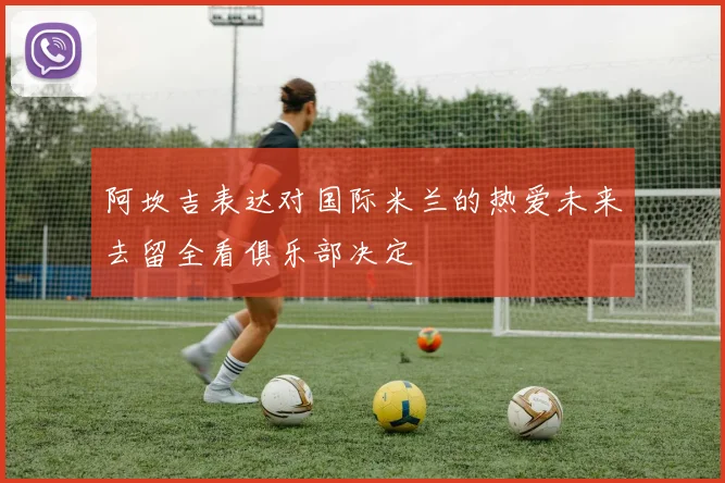 阿坎吉表达对国际米兰的热爱未来去留全看俱乐部决定
