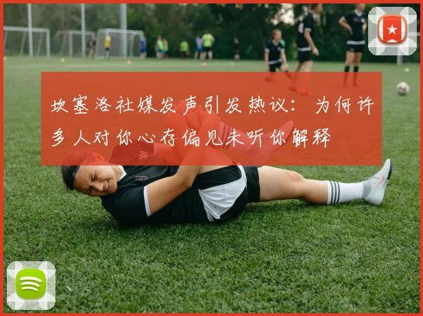坎塞洛社媒发声引发热议：为何许多人对你心存偏见未听你解释