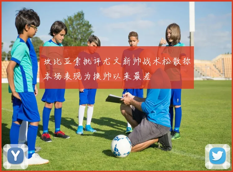 坎比亚索批评尤文新帅战术松散称本场表现为换帅以来最差
