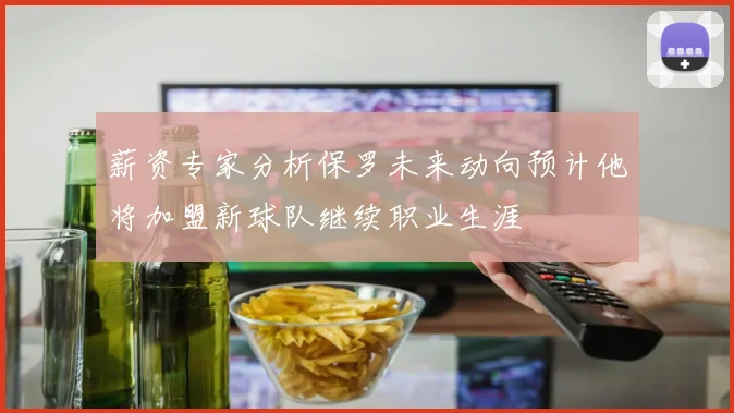 薪资专家分析保罗未来动向预计他将加盟新球队继续职业生涯