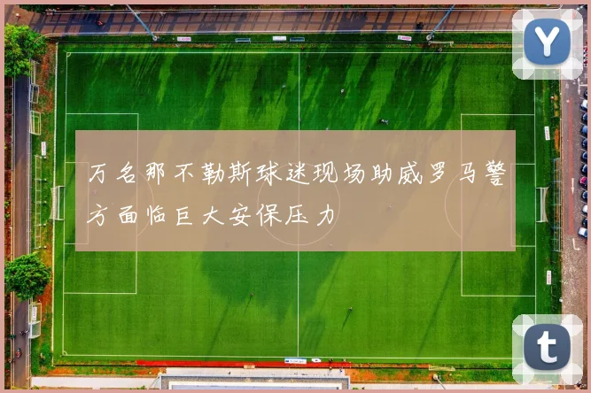 万名那不勒斯球迷现场助威罗马警方面临巨大安保压力