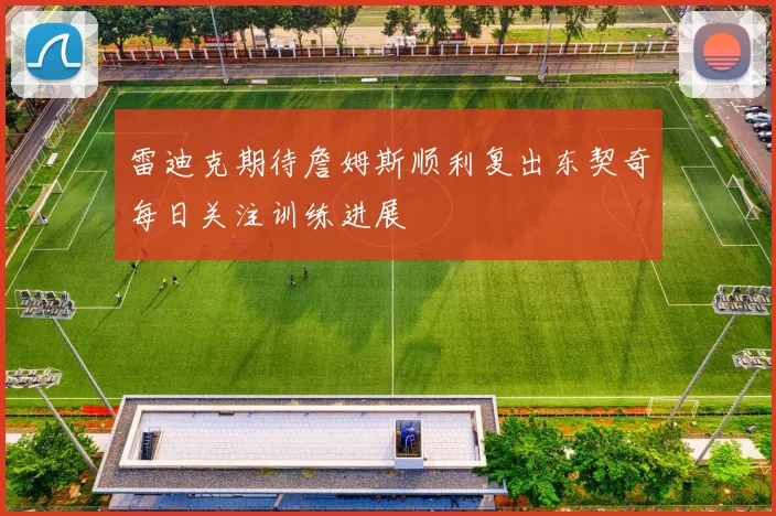 雷迪克期待詹姆斯顺利复出东契奇每日关注训练进展