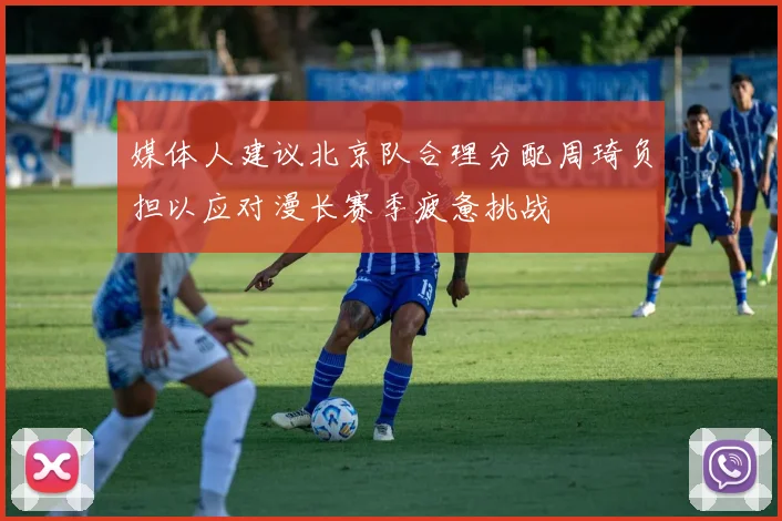 媒体人建议北京队合理分配周琦负担以应对漫长赛季疲惫挑战